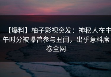 【爆料】柚子影视突发：神秘人在中午时分被曝曾参与丑闻，出乎意料席卷全网