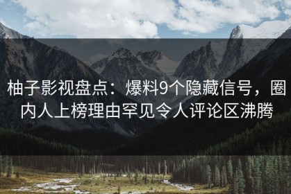 柚子影视盘点：爆料9个隐藏信号，圈内人上榜理由罕见令人评论区沸腾