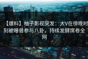 【爆料】柚子影视突发：大V在傍晚时刻被曝曾参与八卦，持续发酵席卷全网