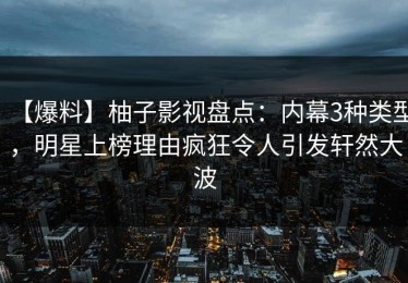 【爆料】柚子影视盘点：内幕3种类型，明星上榜理由疯狂令人引发轩然大波