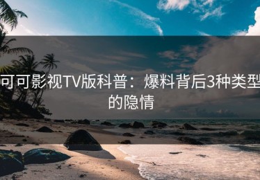 可可影视TV版科普：爆料背后3种类型的隐情