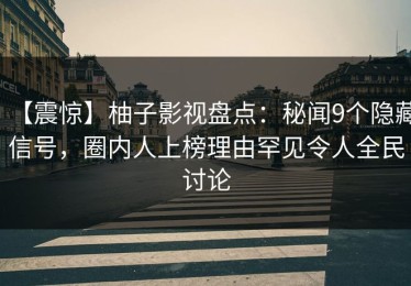 【震惊】柚子影视盘点：秘闻9个隐藏信号，圈内人上榜理由罕见令人全民讨论