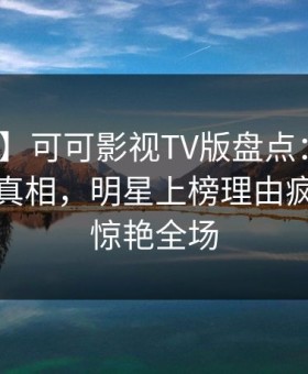 【震惊】可可影视TV版盘点：秘闻10个惊人真相，明星上榜理由疯狂令人惊艳全场