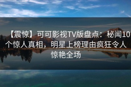 【震惊】可可影视TV版盘点：秘闻10个惊人真相，明星上榜理由疯狂令人惊艳全场