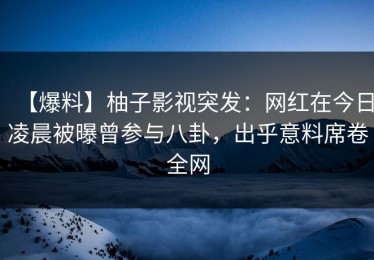 【爆料】柚子影视突发：网红在今日凌晨被曝曾参与八卦，出乎意料席卷全网