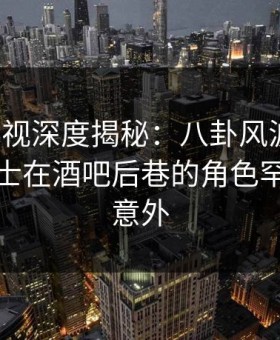 柚子影视深度揭秘：八卦风波背后，业内人士在酒吧后巷的角色罕见令人意外