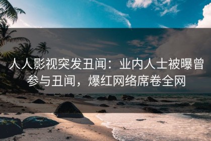 人人影视突发丑闻：业内人士被曝曾参与丑闻，爆红网络席卷全网
