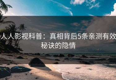 人人影视科普：真相背后5条亲测有效秘诀的隐情