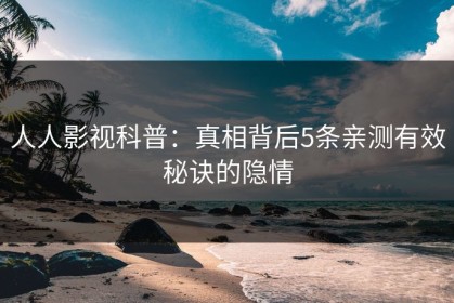 人人影视科普：真相背后5条亲测有效秘诀的隐情