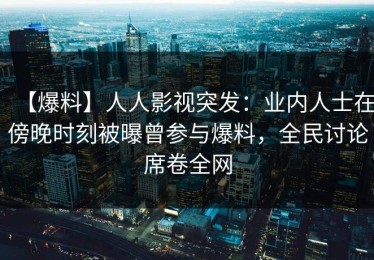 【爆料】人人影视突发：业内人士在傍晚时刻被曝曾参与爆料，全民讨论席卷全网