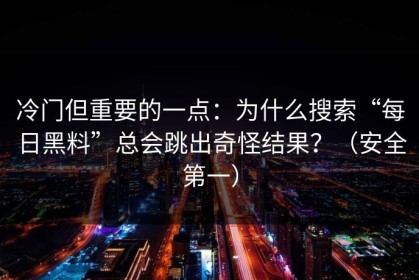 冷门但重要的一点：为什么搜索“每日黑料”总会跳出奇怪结果？（安全第一）
