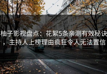 柚子影视盘点：花絮5条亲测有效秘诀，主持人上榜理由疯狂令人无法置信