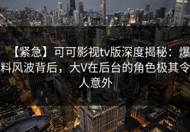 【紧急】可可影视tv版深度揭秘：爆料风波背后，大V在后台的角色极其令人意外
