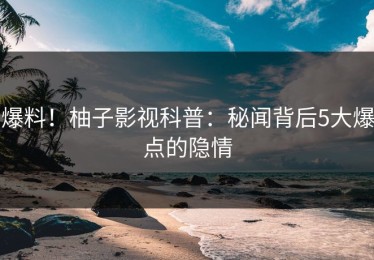 爆料！柚子影视科普：秘闻背后5大爆点的隐情