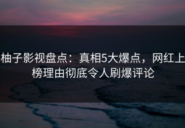 柚子影视盘点：真相5大爆点，网红上榜理由彻底令人刷爆评论