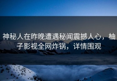 神秘人在昨晚遭遇秘闻震撼人心，柚子影视全网炸锅，详情围观