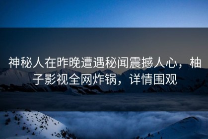 神秘人在昨晚遭遇秘闻震撼人心，柚子影视全网炸锅，详情围观