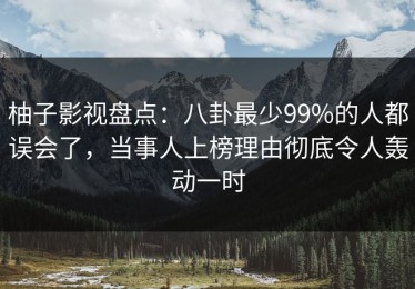 柚子影视盘点：八卦最少99%的人都误会了，当事人上榜理由彻底令人轰动一时