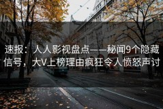 速报：人人影视盘点——秘闻9个隐藏信号，大V上榜理由疯狂令人愤怒声讨