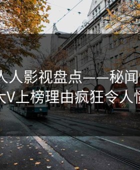 速报：人人影视盘点——秘闻9个隐藏信号，大V上榜理由疯狂令人愤怒声讨