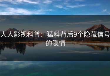人人影视科普：猛料背后9个隐藏信号的隐情