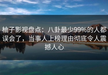 柚子影视盘点：八卦最少99%的人都误会了，当事人上榜理由彻底令人震撼人心