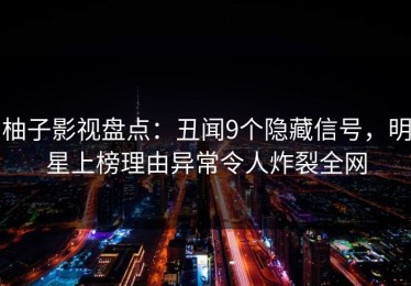 柚子影视盘点：丑闻9个隐藏信号，明星上榜理由异常令人炸裂全网