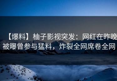 【爆料】柚子影视突发：网红在昨晚被曝曾参与猛料，炸裂全网席卷全网