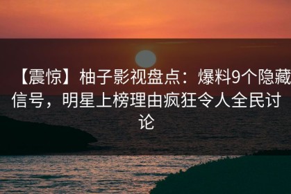 【震惊】柚子影视盘点：爆料9个隐藏信号，明星上榜理由疯狂令人全民讨论