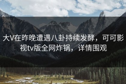 大V在昨晚遭遇八卦持续发酵，可可影视tv版全网炸锅，详情围观