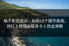 柚子影视盘点：秘闻10个细节真相，网红上榜理由极其令人热血沸腾