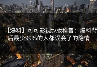 【爆料】可可影视tv版科普：爆料背后最少99%的人都误会了的隐情
