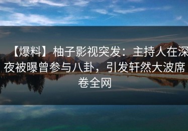 【爆料】柚子影视突发：主持人在深夜被曝曾参与八卦，引发轩然大波席卷全网