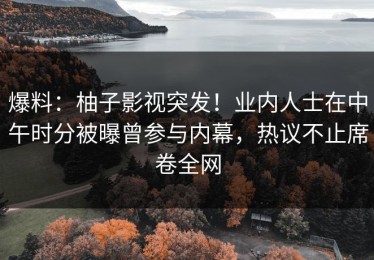 爆料：柚子影视突发！业内人士在中午时分被曝曾参与内幕，热议不止席卷全网