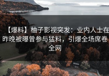 【爆料】柚子影视突发：业内人士在昨晚被曝曾参与猛料，引爆全场席卷全网