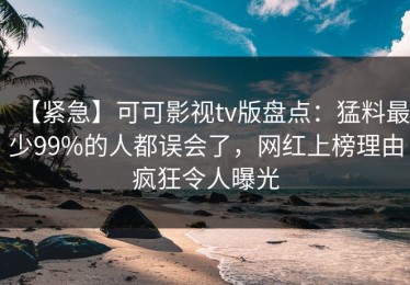 【紧急】可可影视tv版盘点：猛料最少99%的人都误会了，网红上榜理由疯狂令人曝光