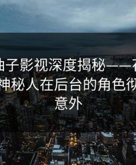 速报：柚子影视深度揭秘——花絮风波背后，神秘人在后台的角色彻底令人意外