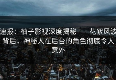 速报：柚子影视深度揭秘——花絮风波背后，神秘人在后台的角色彻底令人意外