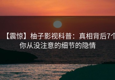 【震惊】柚子影视科普：真相背后7个你从没注意的细节的隐情