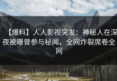 【爆料】人人影视突发：神秘人在深夜被曝曾参与秘闻，全网炸裂席卷全网