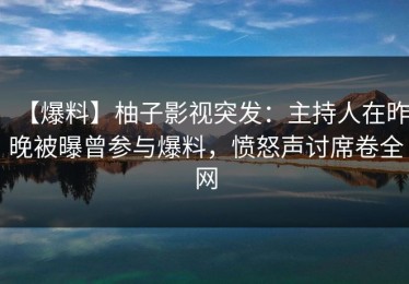 【爆料】柚子影视突发：主持人在昨晚被曝曾参与爆料，愤怒声讨席卷全网