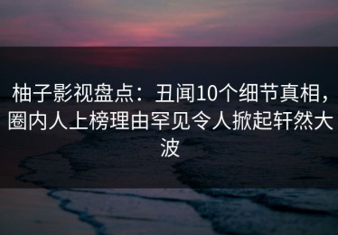 柚子影视盘点：丑闻10个细节真相，圈内人上榜理由罕见令人掀起轩然大波