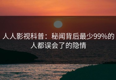 人人影视科普：秘闻背后最少99%的人都误会了的隐情