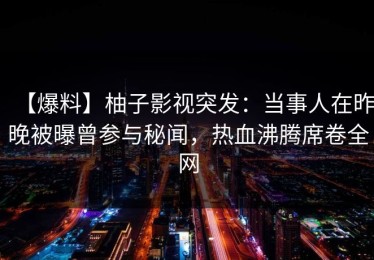 【爆料】柚子影视突发：当事人在昨晚被曝曾参与秘闻，热血沸腾席卷全网