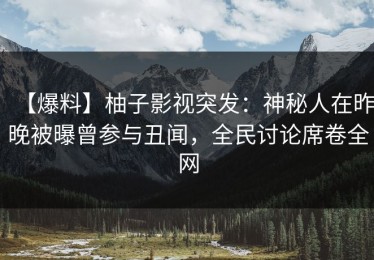 【爆料】柚子影视突发：神秘人在昨晚被曝曾参与丑闻，全民讨论席卷全网