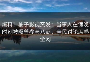 爆料！柚子影视突发：当事人在傍晚时刻被曝曾参与八卦，全民讨论席卷全网