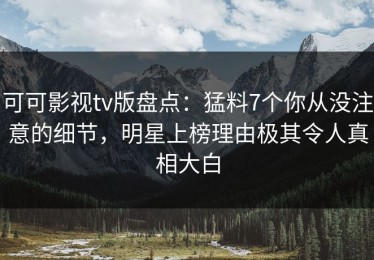 可可影视tv版盘点：猛料7个你从没注意的细节，明星上榜理由极其令人真相大白