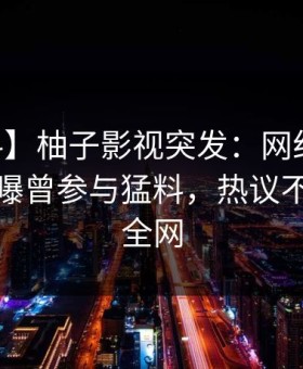 【爆料】柚子影视突发：网红在今日凌晨被曝曾参与猛料，热议不止席卷全网