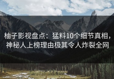 柚子影视盘点：猛料10个细节真相，神秘人上榜理由极其令人炸裂全网
