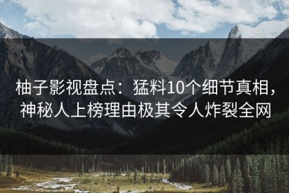 柚子影视盘点：猛料10个细节真相，神秘人上榜理由极其令人炸裂全网
